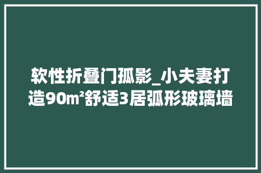 软性折叠门孤影_小夫妻打造90㎡舒适3居弧形玻璃墙拱形门洞玄关还能这么玩