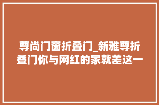 尊尚门窗折叠门_新雅尊折叠门你与网红的家就差这一扇门
