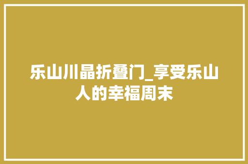 乐山川晶折叠门_享受乐山人的幸福周末