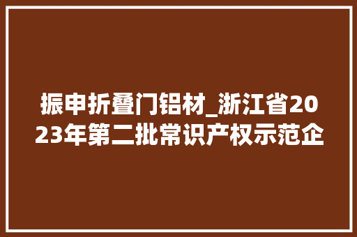 振申折叠门铝材_浙江省2023年第二批常识产权示范企业认定公示名单