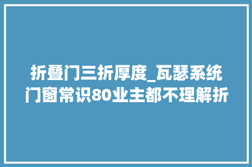 折叠门三折厚度_瓦瑟系统门窗常识80业主都不理解折叠门的优点涨常识
