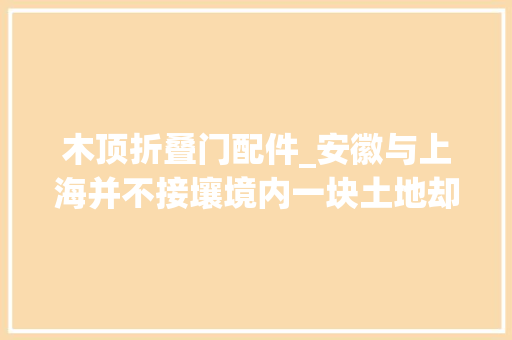木顶折叠门配件_安徽与上海并不接壤境内一块土地却住着一万上海人