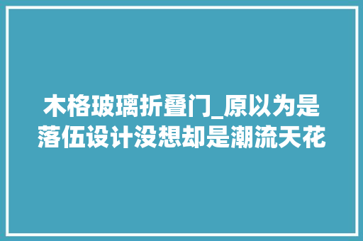 木格玻璃折叠门_原以为是落伍设计没想却是潮流天花板老祖宗审美果真值得信赖