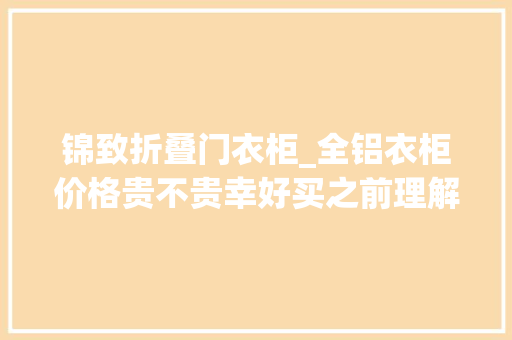 锦致折叠门衣柜_全铝衣柜价格贵不贵幸好买之前理解了下不然要被坑大年夜发了