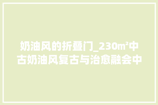 奶油风的折叠门_230㎡中古奶油风复古与治愈融会中世纪的浪漫唤醒空间魔法