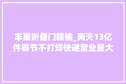 丰巢折叠门赣榆_两天13亿件春节不打烊快递营业量大年夜增
