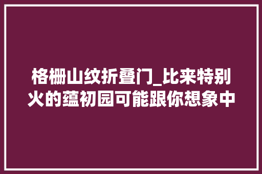 格栅山纹折叠门_比来特别火的蕴初园可能跟你想象中的不太一样