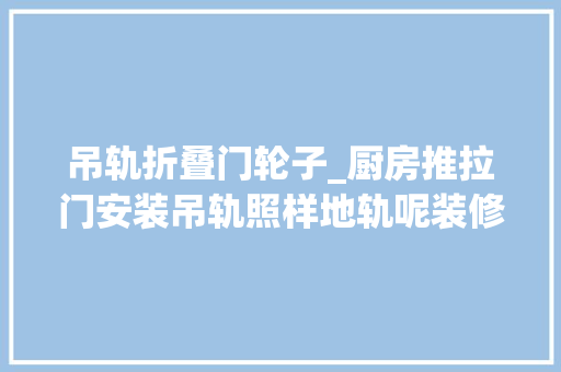 吊轨折叠门轮子_厨房推拉门安装吊轨照样地轨呢装修时别选错