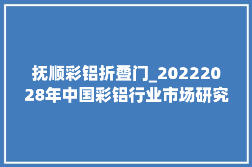 抚顺彩铝折叠门_20222028年中国彩铝行业市场研究及前瞻分析申报