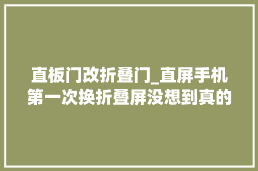 直板门改折叠门_直屏手机第一次换折叠屏没想到真的很喷鼻香