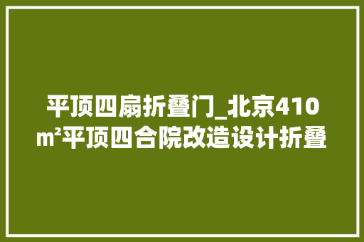 平顶四扇折叠门_北京410㎡平顶四合院改造设计折叠院