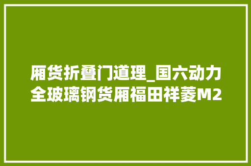 厢货折叠门道理_国六动力全玻璃钢货厢福田祥菱M2冷藏车来了
