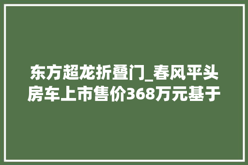 东方超龙折叠门_春风平头房车上市售价368万元基于春风超龙客车底盘打造