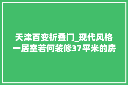 天津百变折叠门_现代风格一居室若何装修37平米的房子这样装才阔气万科寰宇装修