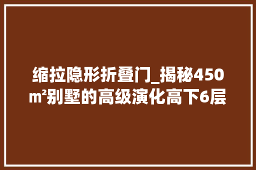 缩拉隐形折叠门_揭秘450㎡别墅的高级演化高下6层客厅挑高64m高级大年夜气很耐看