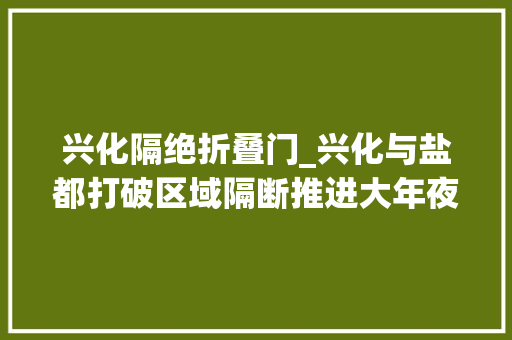 兴化隔绝折叠门_兴化与盐都打破区域隔断推进大年夜纵湖共建共治共享