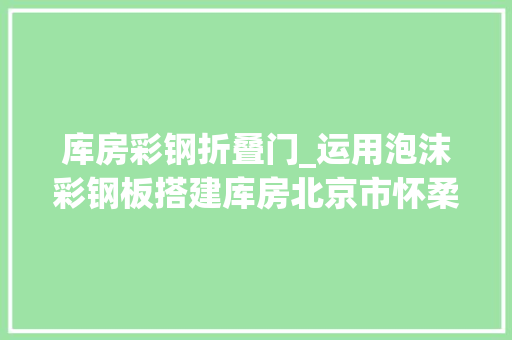 库房彩钢折叠门_运用泡沫彩钢板搭建库房北京市怀柔区依法查封一处露营场所