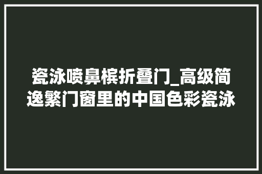 瓷泳喷鼻槟折叠门_高级简逸繁门窗里的中国色彩瓷泳黑雨珠白瓷泳喷鼻香槟