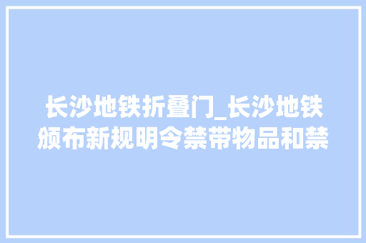 长沙地铁折叠门_长沙地铁颁布新规明令禁带物品和禁止行为有新增