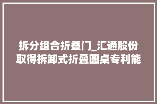 拆分组合折叠门_汇通股份取得拆卸式折叠圆桌专利能够拆分携带加倍省力
