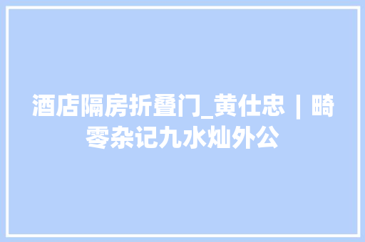 酒店隔房折叠门_黄仕忠︱畸零杂记九水灿外公