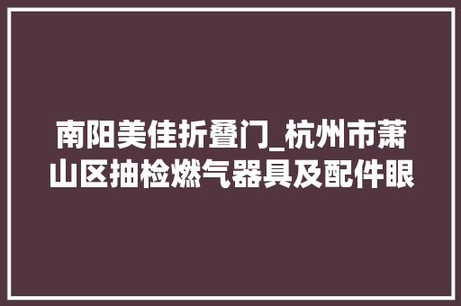 南阳美佳折叠门_杭州市萧山区抽检燃气器具及配件眼镜平易近用口罩产品60批次不合格22批次