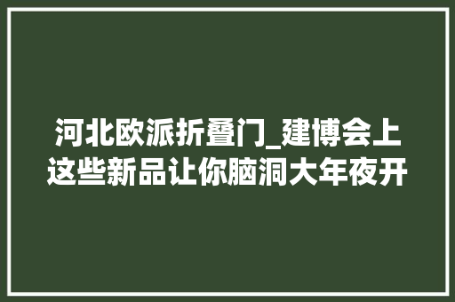 河北欧派折叠门_建博会上这些新品让你脑洞大年夜开