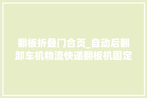 翻板折叠门合页_自动后翻卸车机物流快递翻板机固定式液压翻板