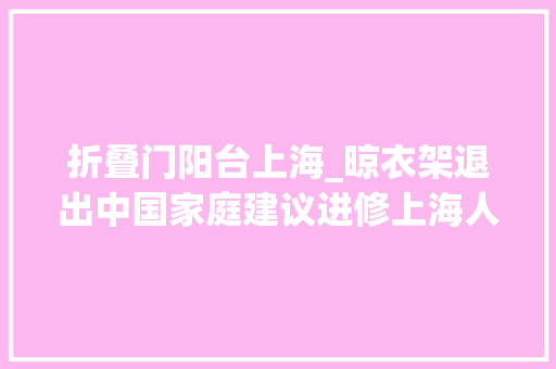 折叠门阳台上海_晾衣架退出中国家庭建议进修上海人的做法美观还不占地
