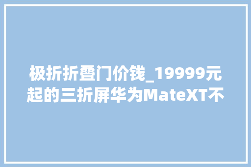 极折折叠门价钱_19999元起的三折屏华为MateXT不凡大年夜师宣告102英寸298g重