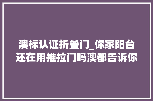澳标认证折叠门_你家阳台还在用推拉门吗澳都告诉你out了现在都盛行折叠门