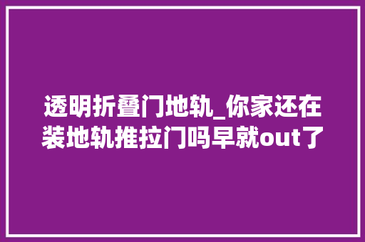 透明折叠门地轨_你家还在装地轨推拉门吗早就out了现在盛行这种实用又好看