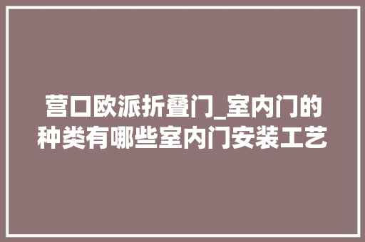 营口欧派折叠门_室内门的种类有哪些室内门安装工艺值得进修