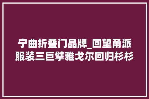 宁曲折叠门品牌_回望甬派服装三巨擘雅戈尔回归杉杉离去宁靖鸟死守