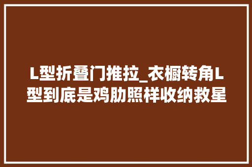 L型折叠门推拉_衣橱转角L型到底是鸡肋照样收纳救星