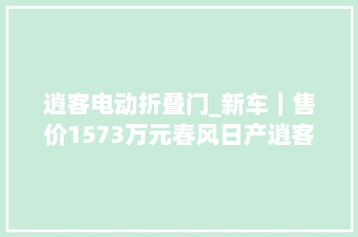 逍客电动折叠门_新车｜售价1573万元春风日产逍客黑金版上市配前排座椅通风/加热