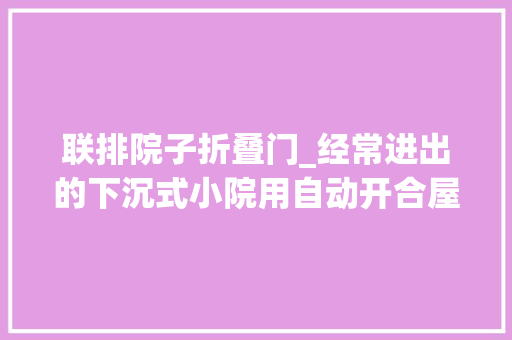 联排院子折叠门_经常进出的下沉式小院用自动开合屋顶封起来气候好还能收起来