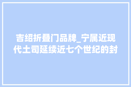 吉绍折叠门品牌_宁属近现代土司延续近七个世纪的封建统治轨制