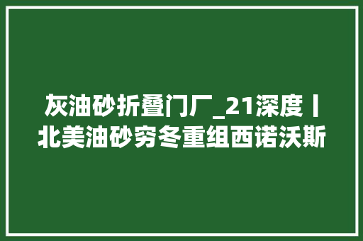 灰油砂折叠门厂_21深度丨北美油砂穷冬重组西诺沃斯兼并赫斯基能源喷鼻香港长和有望卸下司帐负累