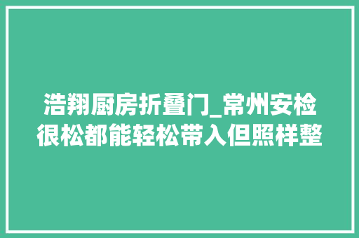 浩翔厨房折叠门_常州安检很松都能轻松带入但照样整理了此次的收包经由严浩翔