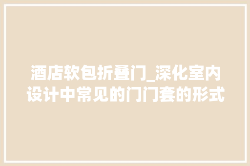 酒店软包折叠门_深化室内设计中常见的门门套的形式及做法