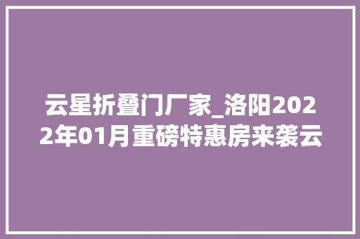 云星折叠门厂家_洛阳2022年01月重磅特惠房来袭云星钱隆首府均已上榜