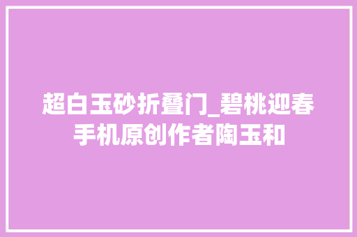 超白玉砂折叠门_碧桃迎春手机原创作者陶玉和