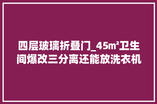 四层玻璃折叠门_45㎡卫生间爆改三分离还能放洗衣机
