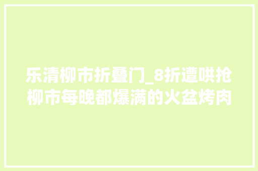 乐清柳市折叠门_8折遭哄抢柳市每晚都爆满的火盆烤肉新店大年夜揭秘