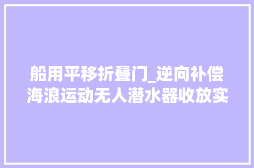 船用平移折叠门_逆向补偿海浪运动无人潜水器收放实现稳准快