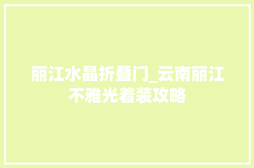 丽江水晶折叠门_云南丽江不雅光着装攻略