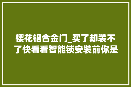 樱花铝合金门_买了却装不了快看看智能锁安装前你是否漏做这几点