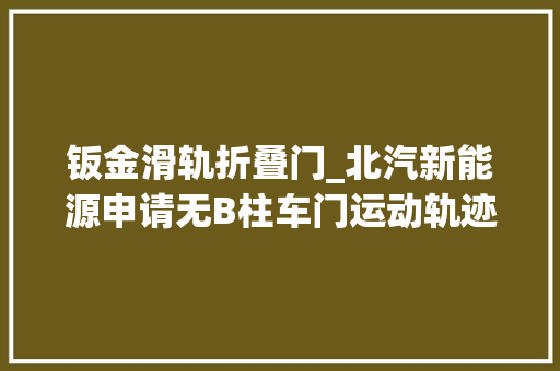 钣金滑轨折叠门_北汽新能源申请无B柱车门运动轨迹优化专利解决无B柱汽车前后门开门干涉的问题