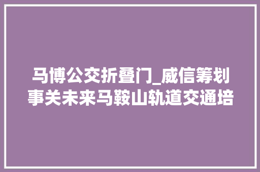 马博公交折叠门_威信筹划事关未来马鞍山轨道交通培植